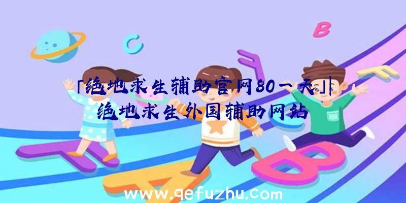 「绝地求生辅助官网80一天」|绝地求生外国辅助网站